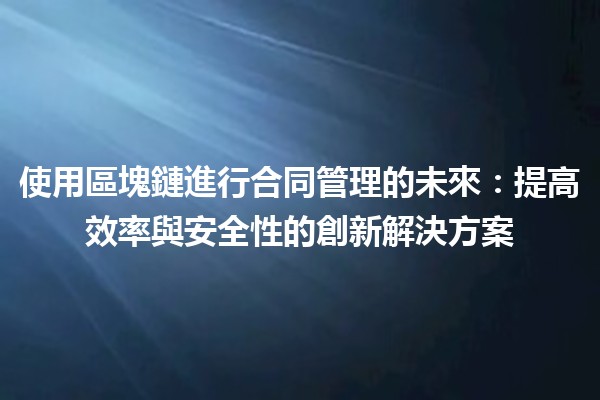 使用區塊鏈進行合同管理的未來🌟：提高效率與安全性的創新解決方案