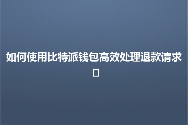 如何使用比特派钱包高效处理退款请求 💰🛠️