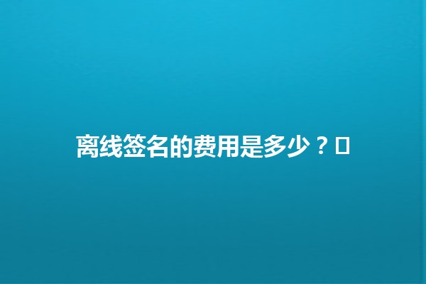 离线签名的费用是多少？💻✍️