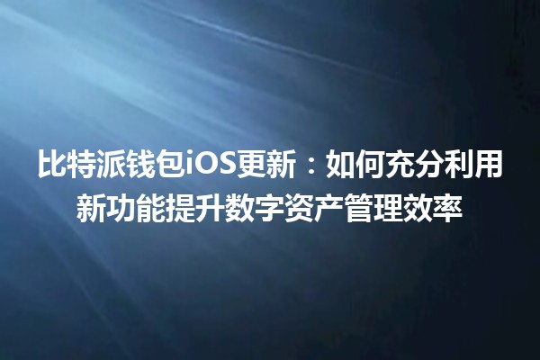 比特派钱包iOS更新🔐：如何充分利用新功能提升数字资产管理效率